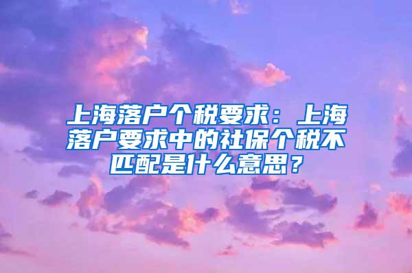 上海落户个税要求：上海落户要求中的社保个税不匹配是什么意思？