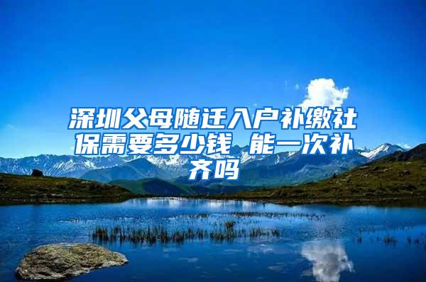 深圳父母随迁入户补缴社保需要多少钱 能一次补齐吗