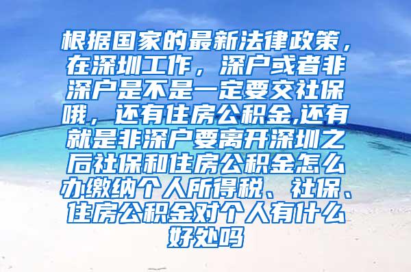 根据国家的最新法律政策，在深圳工作，深户或者非深户是不是一定要交社保哦，还有住房公积金,还有就是非深户要离开深圳之后社保和住房公积金怎么办缴纳个人所得税、社保、住房公积金对个人有什么好处吗