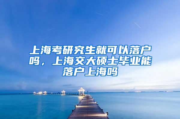 上海考研究生就可以落户吗，上海交大硕士毕业能落户上海吗