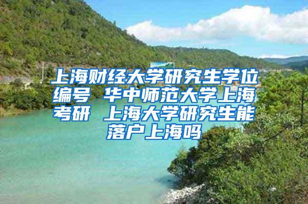 上海财经大学研究生学位编号 华中师范大学上海考研 上海大学研究生能落户上海吗