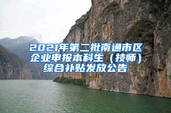 2021年第二批南通市区企业申报本科生（技师）综合补贴发放公告