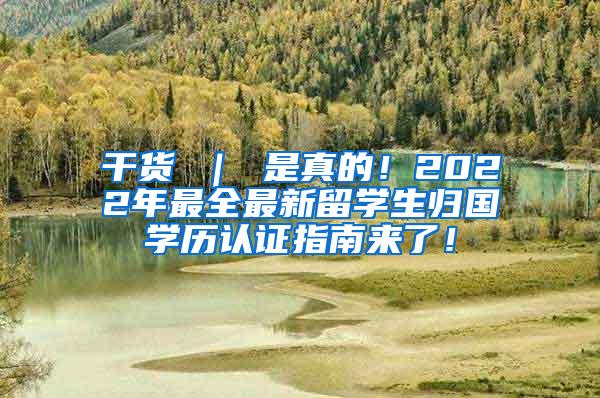 干货 ｜ 是真的！2022年最全最新留学生归国学历认证指南来了！