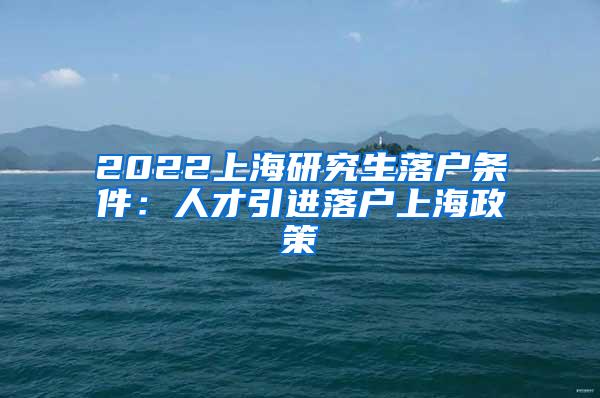 2022上海研究生落户条件：人才引进落户上海政策