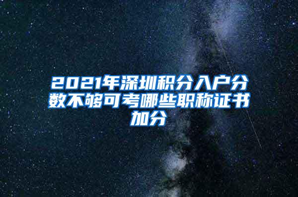 2021年深圳积分入户分数不够可考哪些职称证书加分