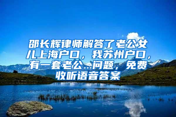 邵长辉律师解答了老公女儿上海户口，我苏州户口，有一套老公...问题，免费收听语音答案