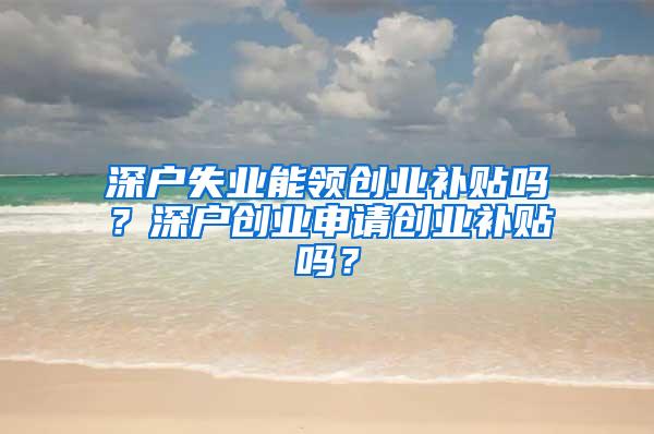 深户失业能领创业补贴吗？深户创业申请创业补贴吗？