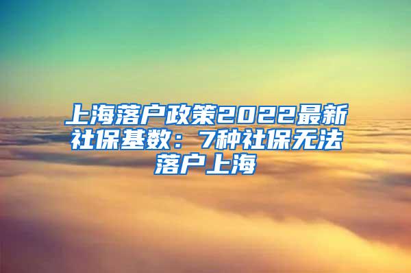 上海落户政策2022最新社保基数：7种社保无法落户上海