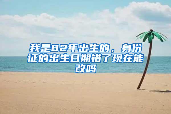 我是82年出生的，身份证的出生日期错了现在能改吗