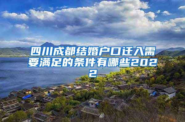 四川成都结婚户口迁入需要满足的条件有哪些2022