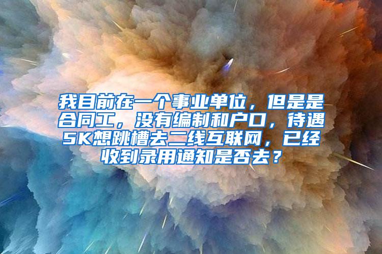 我目前在一个事业单位，但是是合同工，没有编制和户口，待遇5K想跳槽去二线互联网，已经收到录用通知是否去？