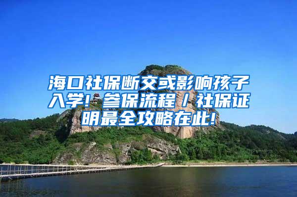 海口社保断交或影响孩子入学! 参保流程／社保证明最全攻略在此!