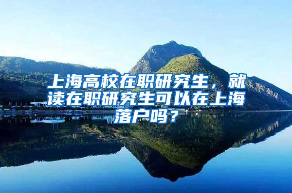 上海高校在职研究生，就读在职研究生可以在上海落户吗？