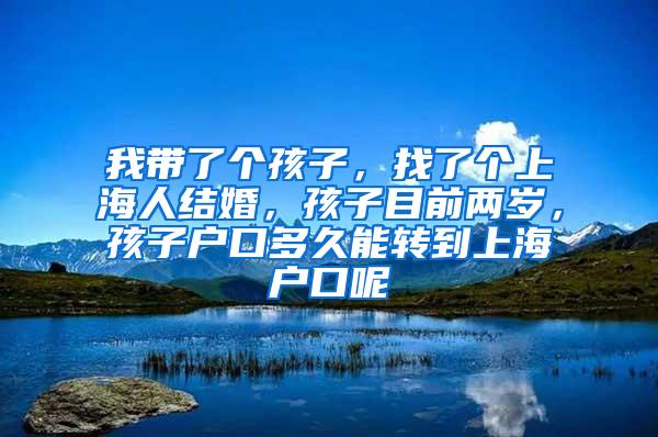 我带了个孩子，找了个上海人结婚，孩子目前两岁，孩子户口多久能转到上海户口呢