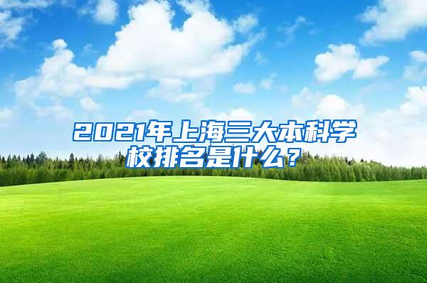 2021年上海三大本科学校排名是什么？