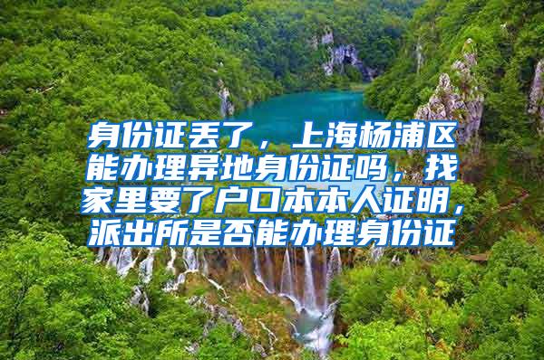 身份证丢了，上海杨浦区能办理异地身份证吗，找家里要了户口本本人证明，派出所是否能办理身份证