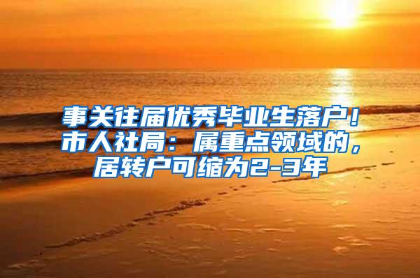 事关往届优秀毕业生落户！市人社局：属重点领域的，居转户可缩为2-3年