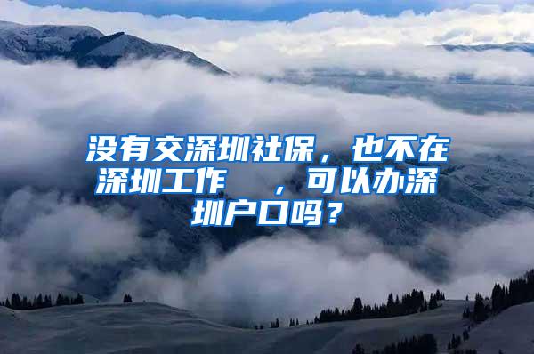 没有交深圳社保，也不在深圳工作  ，可以办深圳户口吗？