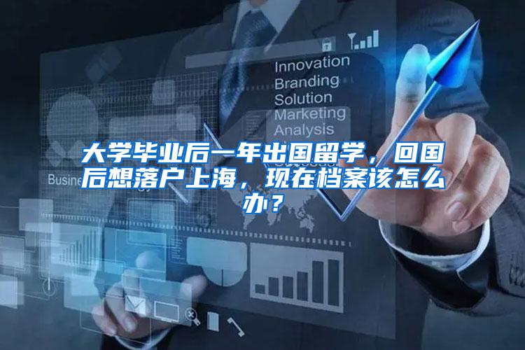 大学毕业后一年出国留学，回国后想落户上海，现在档案该怎么办？