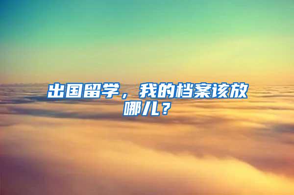 出国留学，我的档案该放哪儿？