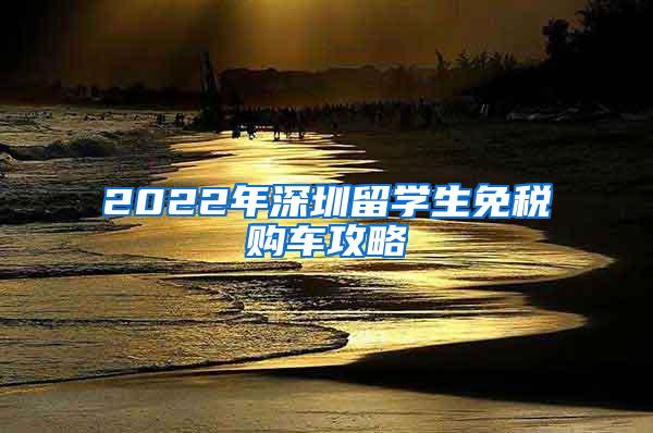 2022年深圳留学生免税购车攻略