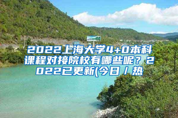 2022上海大学4+0本科课程对接院校有哪些呢？2022已更新(今日／热