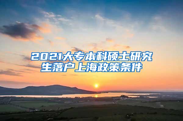 2021大专本科硕士研究生落户上海政策条件