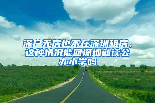 深户无房也不在深圳租房，这种情况能回深圳就读公办小学吗