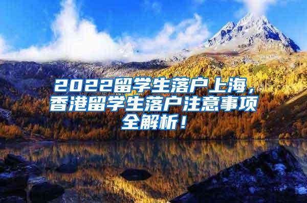 2022留学生落户上海，香港留学生落户注意事项全解析！