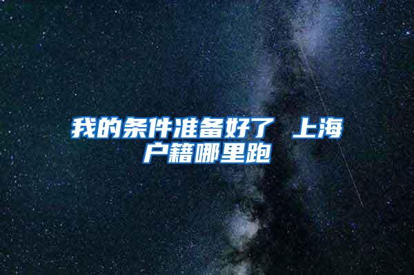 我的条件准备好了 上海户籍哪里跑