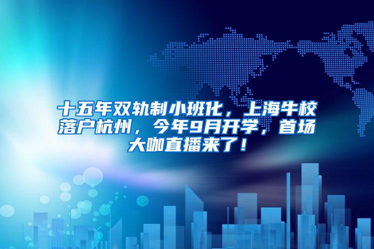 十五年双轨制小班化，上海牛校落户杭州，今年9月开学，首场大咖直播来了！
