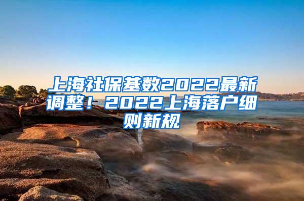 上海社保基数2022最新调整！2022上海落户细则新规