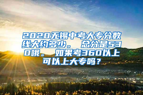 2020无锡中考大专分数线大约多少。 总分是530哦。 如果考360以上可以上大专吗？