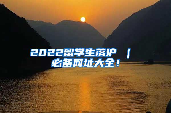 2022留学生落沪 ｜ 必备网址大全！