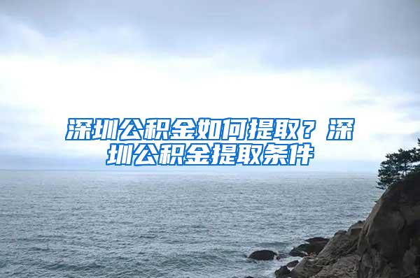 深圳公积金如何提取？深圳公积金提取条件