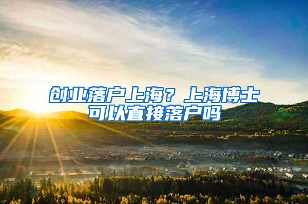 创业落户上海？上海博士可以直接落户吗