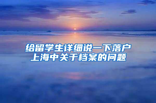 给留学生详细说一下落户上海中关于档案的问题