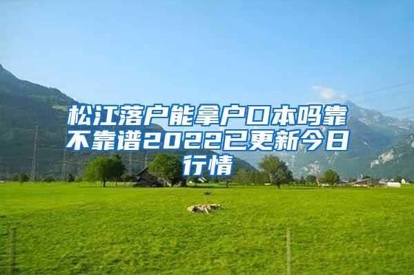 松江落户能拿户口本吗靠不靠谱2022已更新今日行情