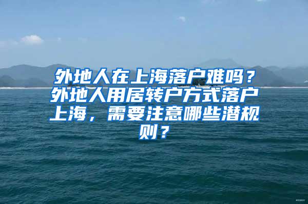 外地人在上海落户难吗？外地人用居转户方式落户上海，需要注意哪些潜规则？