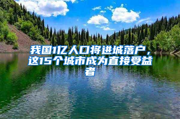 我国1亿人口将进城落户，这15个城市成为直接受益者