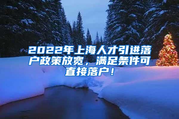 2022年上海人才引进落户政策放宽，满足条件可直接落户！