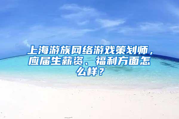 上海游族网络游戏策划师，应届生薪资、福利方面怎么样？