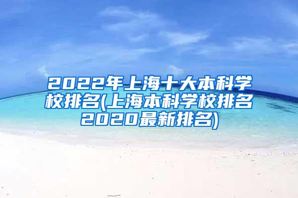 2022年上海十大本科学校排名(上海本科学校排名2020最新排名)