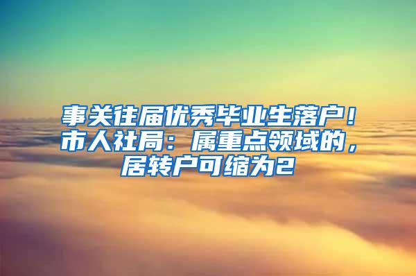 事关往届优秀毕业生落户！市人社局：属重点领域的，居转户可缩为2