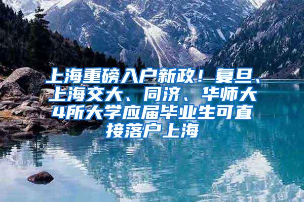 上海重磅入户新政！复旦、上海交大、同济、华师大4所大学应届毕业生可直接落户上海