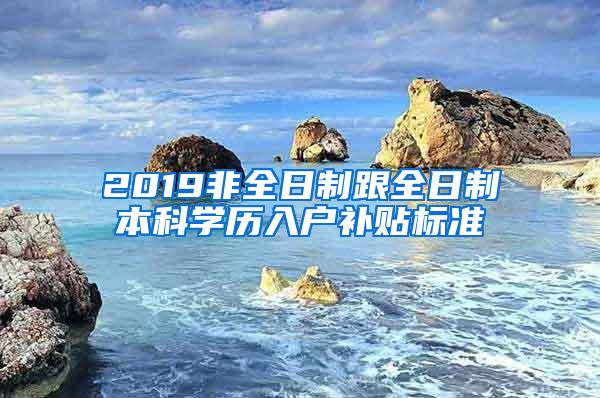 2019非全日制跟全日制本科学历入户补贴标准