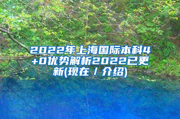 2022年上海国际本科4+0优势解析2022已更新(现在／介绍)