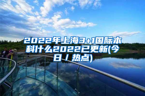 2022年上海3+1国际本科什么2022已更新(今日／热点)