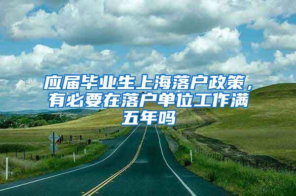 应届毕业生上海落户政策，有必要在落户单位工作满五年吗