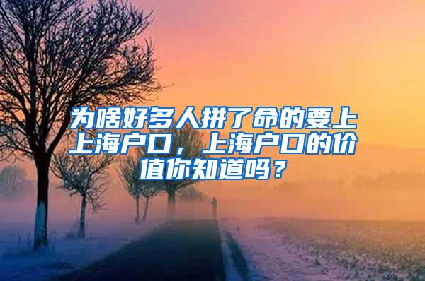 为啥好多人拼了命的要上上海户口，上海户口的价值你知道吗？